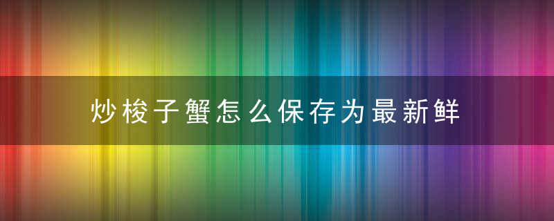 炒梭子蟹怎么保存为最新鲜 炒梭子蟹如何保存最新鲜呢